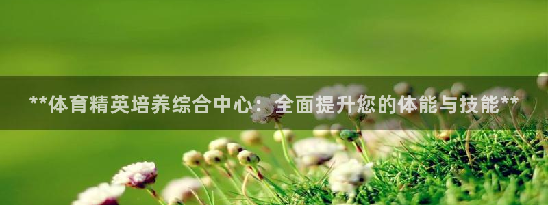 焦点娱乐有限公司官网：**体育精英培养综合中心：全面
