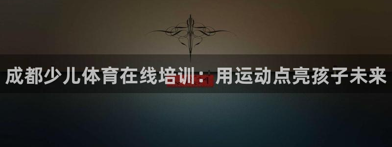 焦点娱乐平台：成都少儿体育在线培训：用运动点亮孩子未