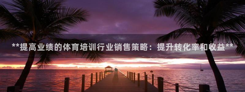 焦点娱乐平台注册账号：**提高业绩的体育培训行业销售