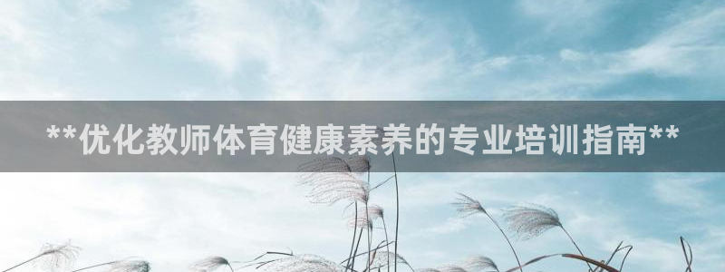 焦点娱乐如何注册账号：**优化教师体育健康素养的专业