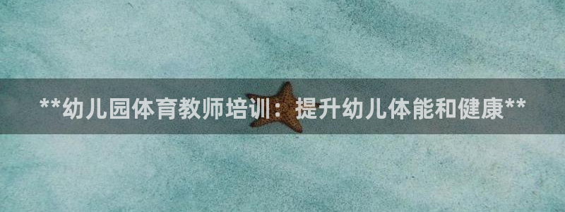 焦点娱乐官网下载安装最新版：**幼儿园体育教师培训：
