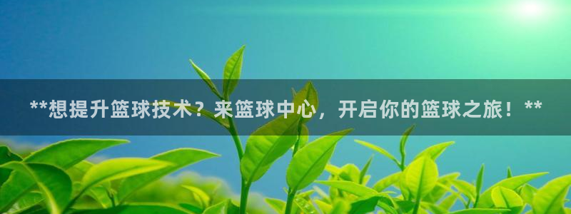 焦点娱乐说说：**想提升篮球技术？来篮球中心，开启你的篮球之