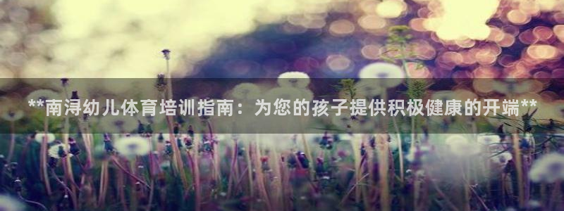 焦点娱乐说说：**南浔幼儿体育培训指南：为您的孩子提