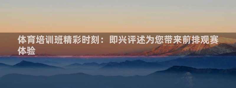 焦点娱乐平台例7O777：体育培训班精彩时刻：即兴评