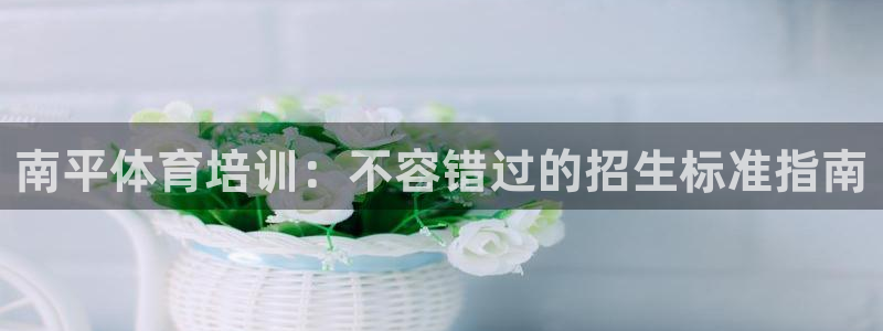 焦点娱乐app下载安装方式：南平体育培训：不容错过的