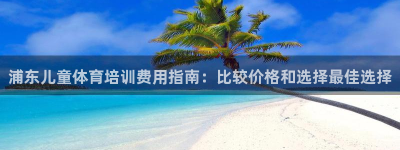 焦点娱乐官网下载苹果手机版：浦东儿童体育培训费用指南