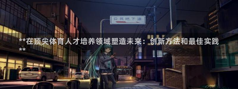 焦点娱乐违法吗：**在顶尖体育人才培养领域塑造未来：创新方法