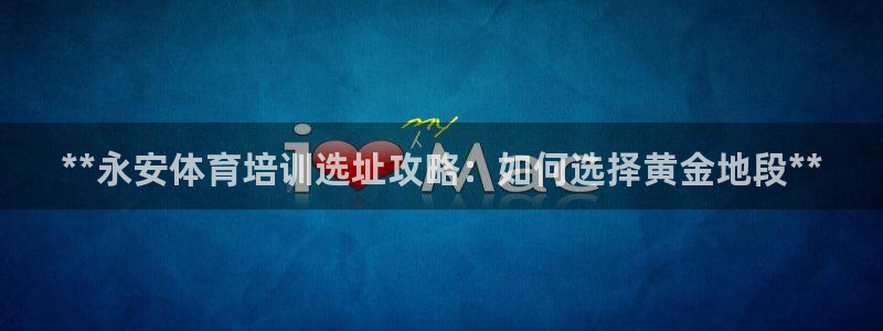 焦点娱乐不出款怎么回事：**永安体育培训选址攻略：如何选择黄