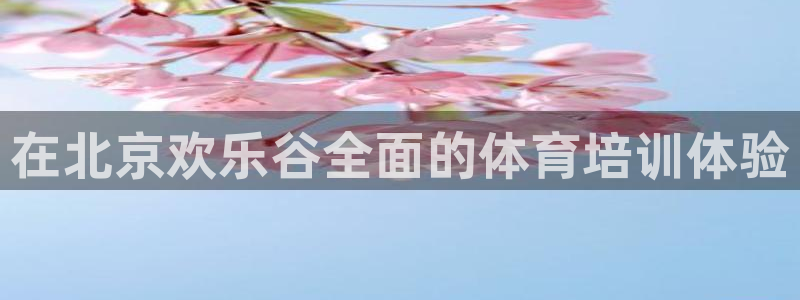焦点娱乐官方网站入口下载：在北京欢乐谷全面的体育培训