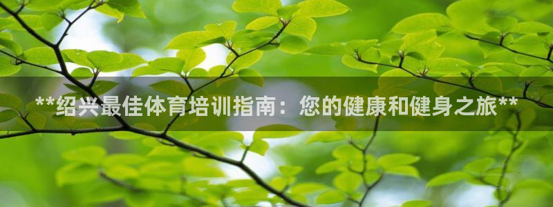 焦点娱乐平台是正规的吗安全吗：**绍兴最佳体育培训指