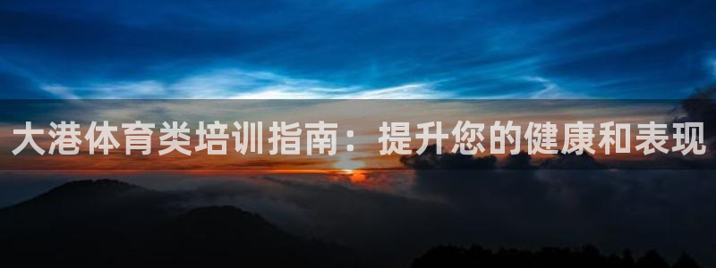 焦点娱乐平台果7O777：大港体育类培训指南：提升您