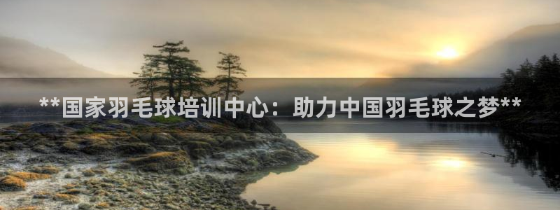 焦点娱乐全国总冠军有哪些：**国家羽毛球培训中心：助