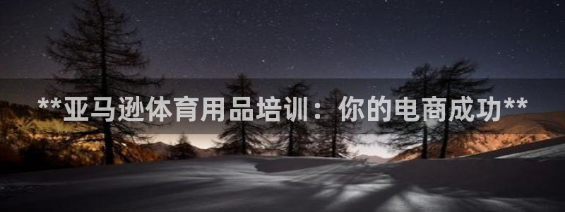 焦点娱乐有限公司官网：**亚马逊体育用品培训：你的电