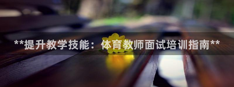 焦点娱乐是哪个公司的：**提升教学技能：体育教师面试培训指南