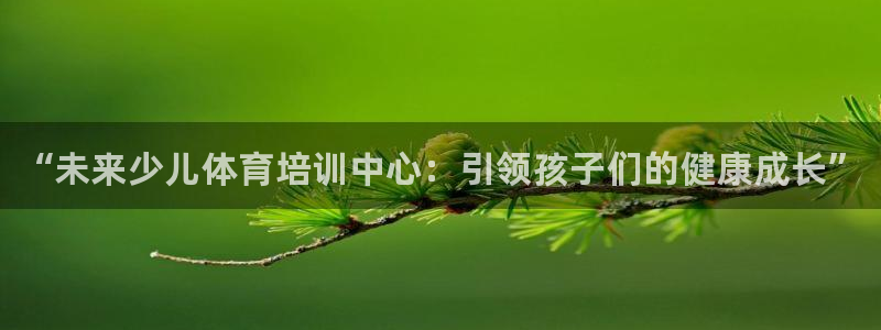 焦点娱乐官网下载安装手机版最新：“未来少儿体育培训中心：引领
