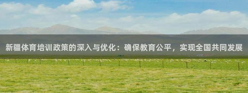 焦点娱乐挂机：新疆体育培训政策的深入与优化：确保教育公平，实